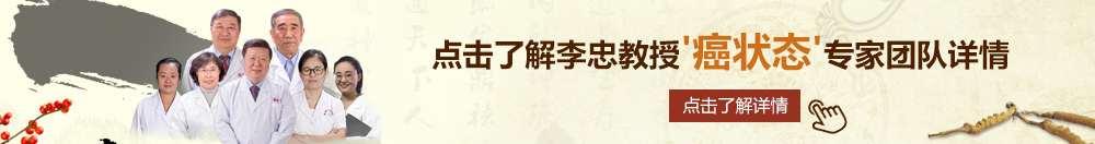 美女家操逼北京御方堂李忠教授“癌状态”专家团队详细信息